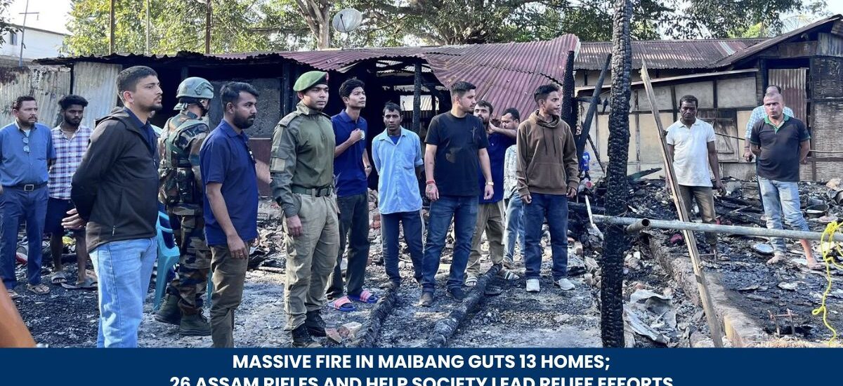 Massive Fire in Maibang Guts 13 Homes; 26 Assam Rifles and HELP Society Lead Relief Efforts