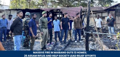 Massive Fire in Maibang Guts 13 Homes; 26 Assam Rifles and HELP Society Lead Relief Efforts