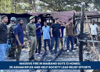 Massive Fire in Maibang Guts 13 Homes; 26 Assam Rifles and HELP Society Lead Relief Efforts